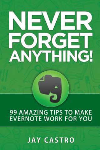Kniha Never Forget Anything!: 99 Amazing Tips to Make Evernote work for you Jay Castro