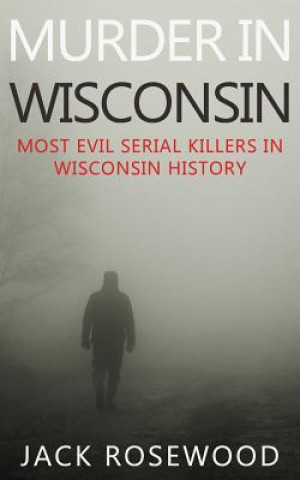 Book Murder In Wisconsin: Most Evil Serial Killers In Wisconsin History Jack Rosewood