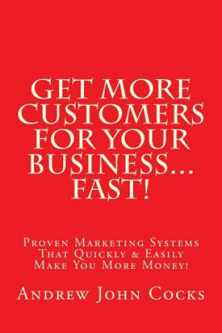 Kniha Get MORE Customers For Your Business...FAST!: Proven Marketing Systems That Quickly & Easily Make You More Money! Andrew John Cocks