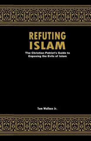 Könyv Refuting Islam: The Patriots Guide to Protecting America from Islam Tom Wallace Jr
