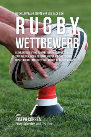 Könyv Muskelaufbau-Rezepte vor und nach dem Rugby-Wettbewerb: Lerne, deine Leistung zu verbessern und Verletzungen zu vermeiden, indem du deinen Korper mit Correa (Zertifizierter Sport-Ernahrungsb