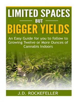 Carte Limited Spaces but Bigger Yields: An Easy Guide for You to Follow to Growing Twelve or More Ounces of Cannabis Indoors J D Rockefeller