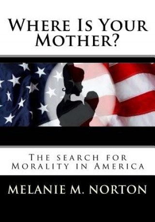Könyv Where is your Mother?: The Search for Morality in America Melanie Marie Norton