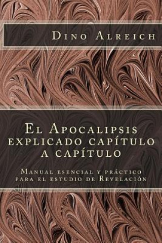 Kniha El Apocalipsis Explicado Capítulo a Capítulo: Manual Esencial Y Práctico Para El Estudio de Revelación Dino Alreich