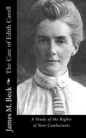 Könyv The Case of Edith Cavell: A Study of the Rights of Non-Combatants James M Beck