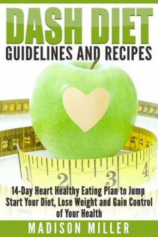 Könyv DASH Diet Guidelines and Recipes: 14-Day Heart Healthy Eating Plan to Jump Start Your Diet, Lose Weight and Gain Control of Your Health Madison Miller