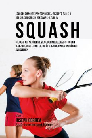 Könyv Selbstgemachte Proteinriegel-Rezepte fur ein beschleunigtes Muskelwachstum im Squash: Steigere auf naturliche Weise dein Muskelwachstum und reduziere Correa (Zertifizierter Sport-Ernahrungsb