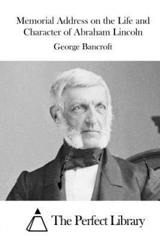 Könyv Memorial Address on the Life and Character of Abraham Lincoln George Bancroft