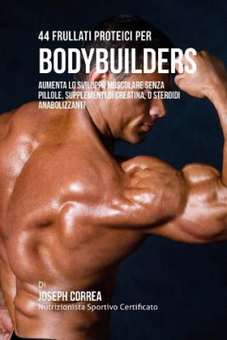 Knjiga 44 Frullati Proteici Per Bodybuilders: Aumenta Lo Sviluppo Muscolare Senza Pillole, Supplementi Di Creatina, O Steroidi Anabolizzanti Correa (Nutrizionista Sportivo Certifica
