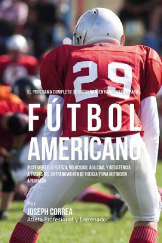 Könyv El Programa Completo de Entrenamiento de Fuerza para Futbol Americano: Incremente la fuerza, velocidad, agilidad, y resistencia a traves del entrenami Correa (Atleta Profesional y Entrenador)