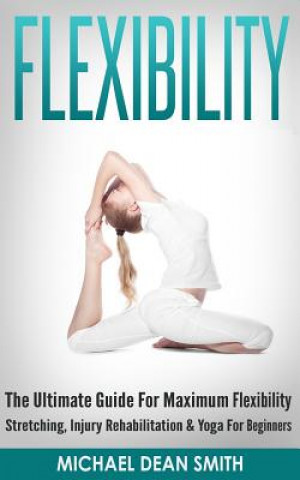 Buch Flexibility: The Ultimate Guide For Maximum Flexibility - Stretching, Injury Rehabilitation & Yoga For Beginners Michael Dean Smith