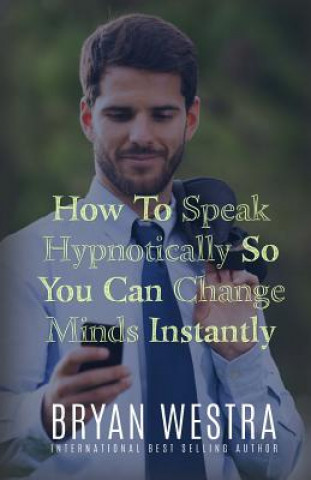 Книга How To Speak Hypnotically So You Can Change Minds Instantly Bryan Westra