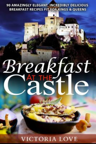 Kniha Breakfast At The Castle: 90 Amazingly Elegant, Incredible Delicious Breakfast Recipes Fit For Kings & Queens Victoria Love