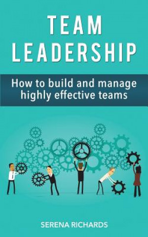 Книга Team Leadership: How To Build And Manage Highly Effective Teams Serena Richards