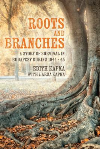 Carte Roots and Branches: A Story of Survival in Budapest during 1944 - 45 Edith Kapka