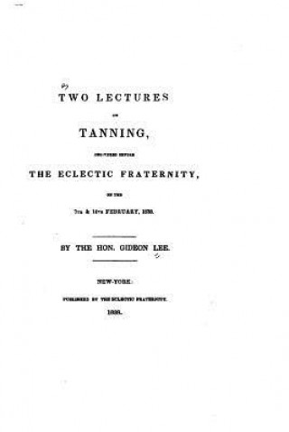 Carte Two lectures on tanning, delivered before the Eclectic fraternity, on the 7th and 14th February, 1838 Gideon Lee