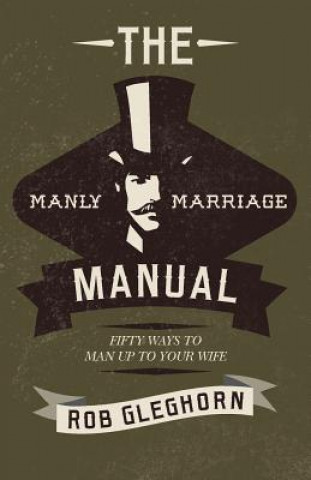 Kniha The Manly Marriage Manual: Fifty Ways to Man Up to Your Wife Rob Gleghorn