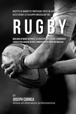 Carte Ricette Di Barrette Proteiche Fatte In Casa Per Accelerare Lo Sviluppo Muscolare Nel Rugby: Migliora In Modo Naturale La Crescita Muscolare E Diminuis Correa (Nutrizionista Sportivo Certifica