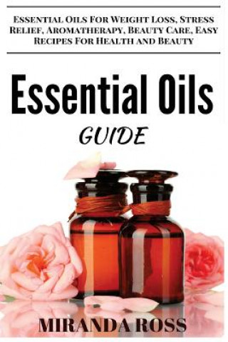 Книга Essential Oils Guide: Essential Oils For Weight Loss, Stress Relief, Aromatherapy, Beauty Care, Easy Recipes For Health And Beauty Miranda Ross