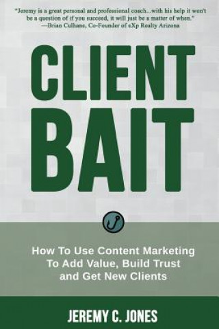 Kniha Client Bait: How To Use Content Marketing To Add Value, Build Trust and Get New Clients. Jeremy C Jones