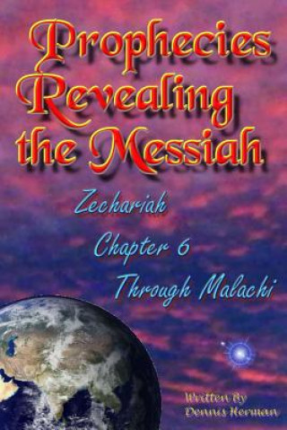 Книга Prophecies Revealing the Messiah: Zechariah Chapter 6 Through Malachi Dennis Herman