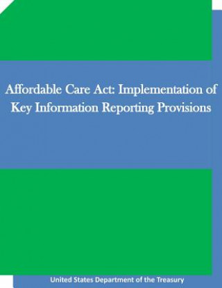 Kniha Affordable Care Act: Implementation of Key Information Reporting Provisions United States Department of the Treasury