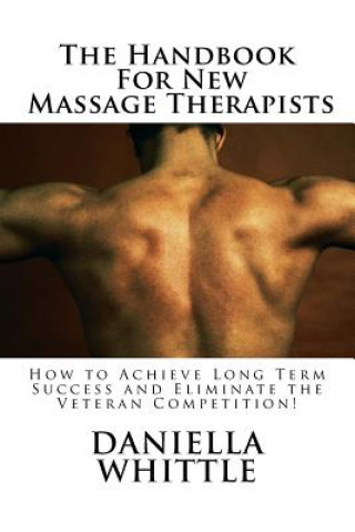 Kniha The Handbook For New Massage Therapist: How to Achieve Long Term Success and Eliminate the Veteran Competition! Daniella Whittle