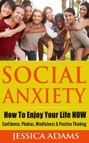 Knjiga Social Anxiety: How To Enjoy Your Life NOW - Confidence, Phobias, Mindfulness & Positive Thinking Jessica Adams