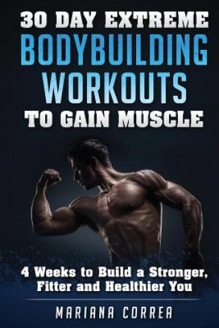 Kniha 30 DAY EXTREME BODYBUILDING WORKOUTS To GAIN MUSCLE: 4 weeks to build a Stronger, Fitter and Healthier You Mariana Correa