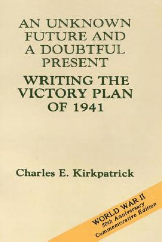 Könyv An Unknown Future and a Doubtful Present: Writing the Victory Plan of 1941 Charles E Kirkpatrick