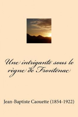 Könyv Une intrigante sous le regne de Frontenac Jean-Baptiste Caouette (1854-1922)