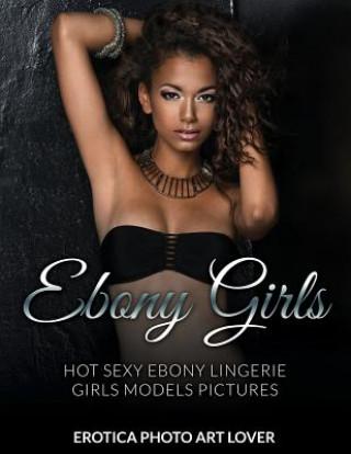 Kniha Ebony Girls: Hot Sexy Ebony Lingerie Girls Models Pictures Erotica Photo Art Lover