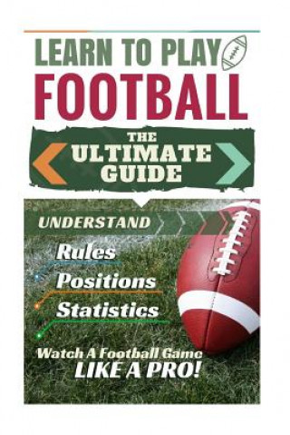 Kniha Football: Learn to Play Football: The Ultimate Guide to Understand Football Rules, Football Positions, Football Statistics and W Stephen Green