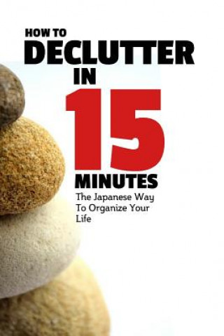Carte How To Declutter In 15 Minutes: The Japaneese Way To Organize Your Life And Get Rid Of Clutter Norbert Shabo