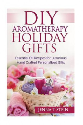 Könyv DIY Aromatherapy Holiday Gifts: Essential Oil Recipes for Luxurious Hand Crafted Jenna T Stein