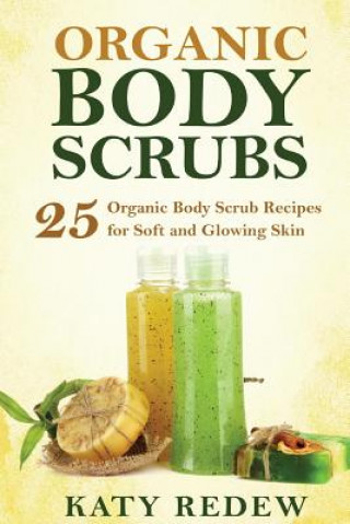 Carte Organic Body Scrubs: 25 Organic Body Scrub Recipes for Soft and Glowing Skin Katy Redew
