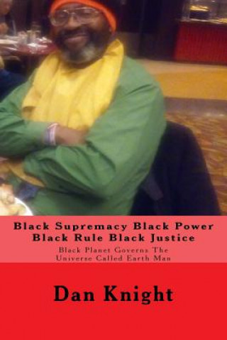 Könyv Black Supremacy Black Power Black Rule Black Justice: Black Planet Governs The Universe Called Earth Man Dark Dan Edward Knight Sr
