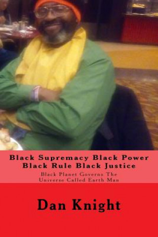 Kniha Black Supremacy Black Power Black Rule Black Justice: Black Planet Governs The Universe Called Earth Man Dark Dan Edward Knight Sr