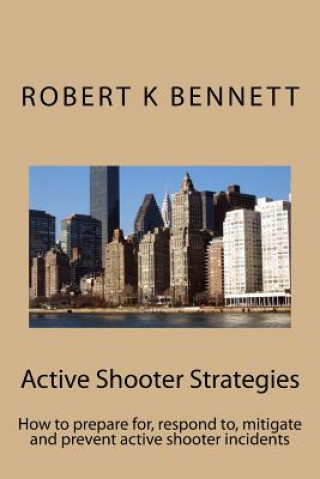 Carte Active Shooter Strategies: How to prepare for, respond to, mitigate and prevent active shooter incidents MR Robert K Bennett