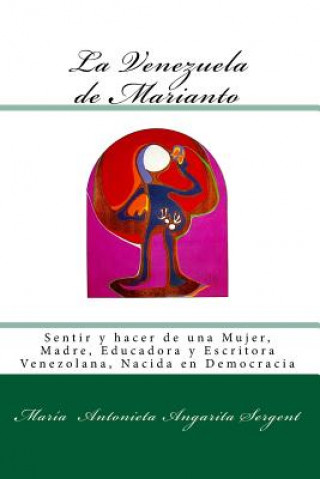 Könyv La Venezuela de Marianto: Sentir y hacer de una Mujer, Madre, Educadora y Escritora Venezolana, Nacida en Democracia Maria Antonieta Angarita Sergent