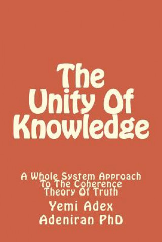 Libro The Unity Of Knowledge: A Whole System Approach To The Coherence Theory Of Truth Yemi Adex Adeniran Phd