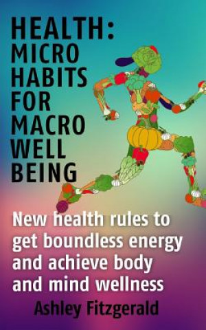 Carte Health Micro Habits For Macro Well Being.: New health rules to get boundless energy and achieve body and mind wellness. Ashley Fitzgerald