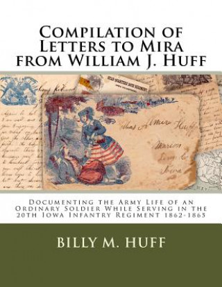 Carte Compilation of Letters to Mira from William J. Huff: Documenting the Army Life of an Ordinary Soldier While Serving in the 20th Iowa Infantry Regiment Billy M Huff
