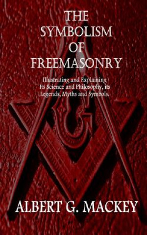 Knjiga The Symbolism of Freemasonry: Illustrating and Explaining Its Science and Philosophy, its Legends, Myths and Symbols. Albert G Mackey