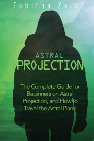 Kniha Astral Projection: The Complete Guide for Beginners on Astral Projection, and How to Travel the Astral Plane Tabitha Zalot