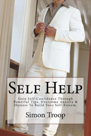 Kniha Self Help: Gain Self-Confidence Through Powerful Tips, Overcome Anxiety & Shyness To Build Your Self-Esteem. Simon Troop