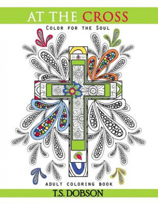 Könyv At The Cross: Color For the Soul Adult Coloring Book T S Dobson