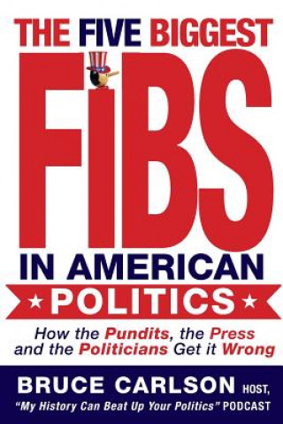 Könyv The Five Biggest Fibs in American Politics: How Pundits, Experts, Partisans and Others are Getting it Wrong Bruce Carlson