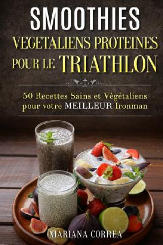 Книга SMOOTHIES VEGETALIENS PROTEINES POUR Le TRIATHLON: 50 Recettes Sains et Vegetaliens pour votre Meilleur Ironman Mariana Correa