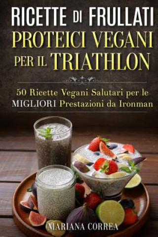 Книга RICETTE DI FRULLATI PROTEICI VEGANI PER Il TRIATHLON: 50 Ricette Vegani Salutari per le Migliori Prestazioni da Ironman Mariana Correa